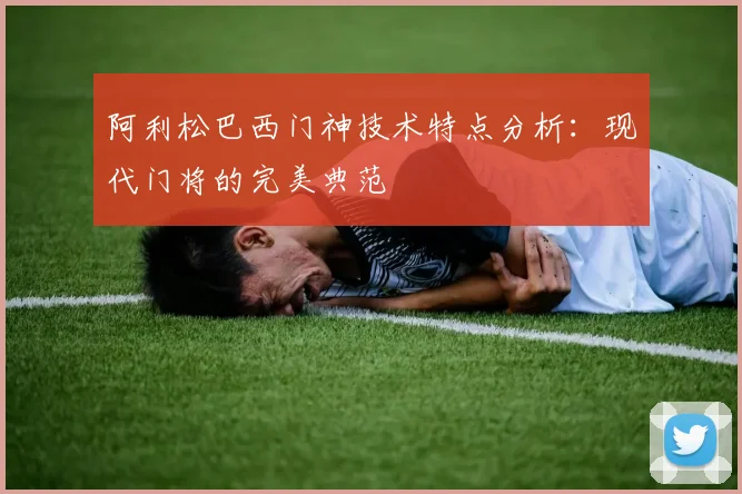 阿利松巴西门神技术特点分析:现代门将的完美典范