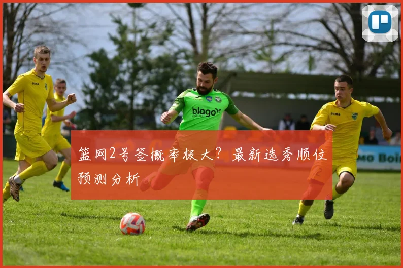 篮网2号签概率极大？最新选秀顺位预测分析