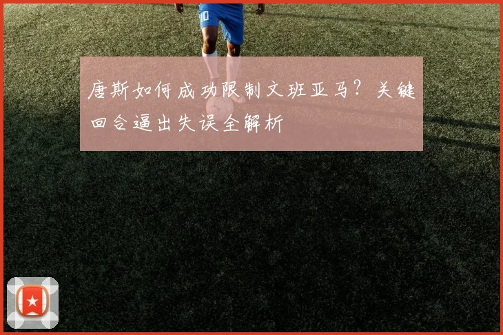 唐斯如何成功限制文班亚马?关键回合逼出失误全解析