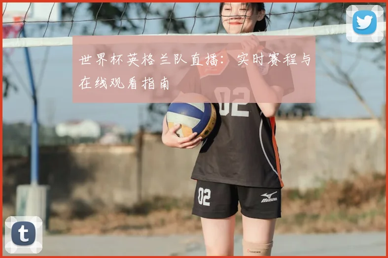 世界杯英格兰队直播:实时赛程与在线观看指南