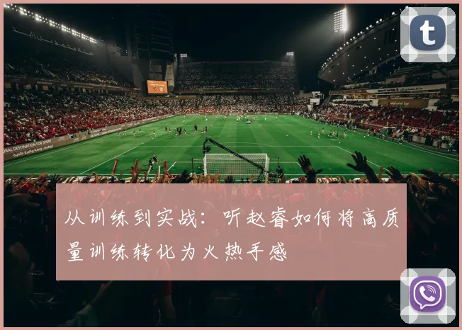 从训练到实战：听赵睿如何将高质量训练转化为火热手感