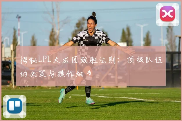 揭秘LPL大龙团致胜法则：顶级队伍的决策与操作细节