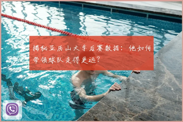 揭秘亚历山大季后赛数据：他如何带领球队走得更远？