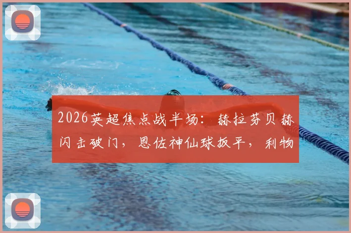 2026英超焦点战半场：赫拉芬贝赫闪击破门，恩佐神仙球扳平，利物浦1-1切尔西比赛进程与技术统计详解