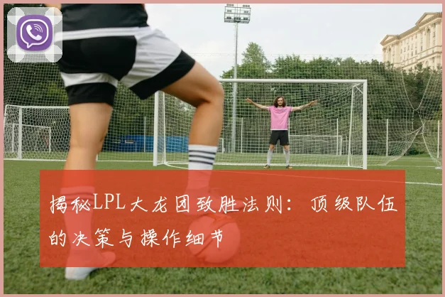 揭秘LPL大龙团致胜法则：顶级队伍的决策与操作细节