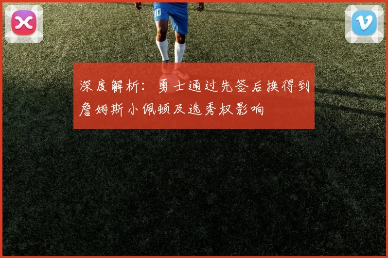 深度解析：勇士通过先签后换得到詹姆斯小佩顿及选秀权影响