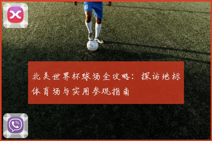 北美世界杯球场全攻略：探访地标体育场与实用参观指南