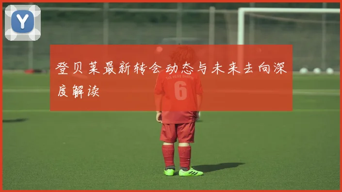 登贝莱最新转会动态与未来去向深度解读