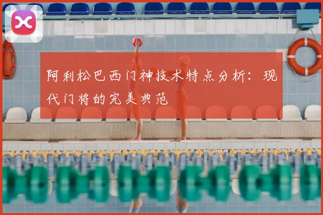 阿利松巴西门神技术特点分析：现代门将的完美典范