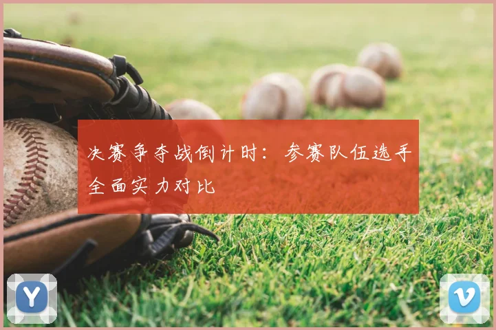 决赛争夺战倒计时：参赛队伍选手全面实力对比