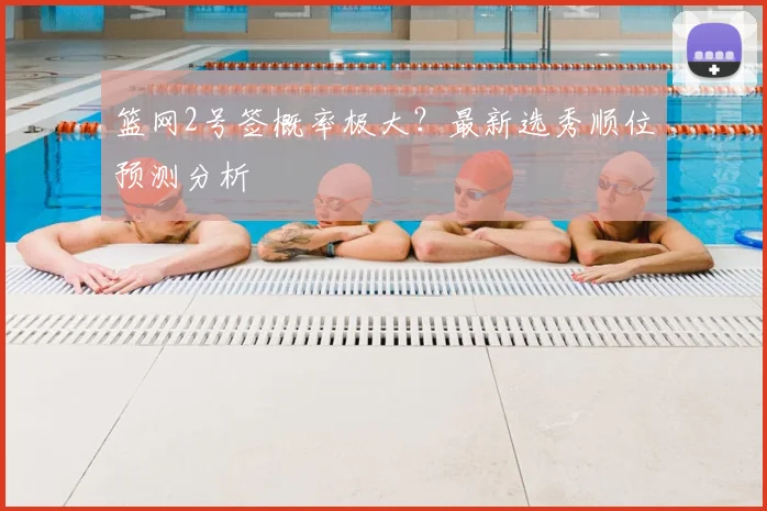 篮网2号签概率极大？最新选秀顺位预测分析