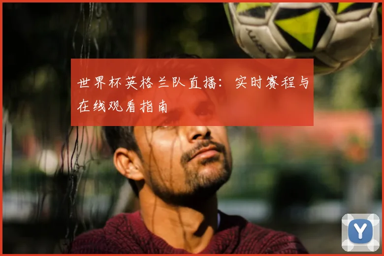 世界杯英格兰队直播：实时赛程与在线观看指南