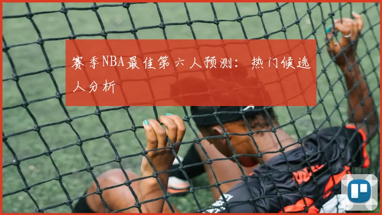 赛季NBA最佳第六人预测：热门候选人分析