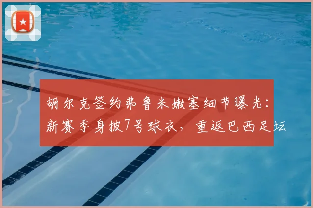 胡尔克签约弗鲁米嫩塞细节曝光:新赛季身披7号球衣,重返巴西足坛引关注