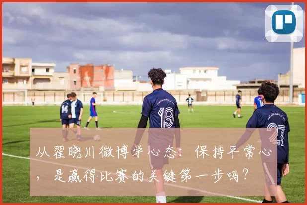 从翟晓川微博学心态：保持平常心，是赢得比赛的关键第一步吗？
