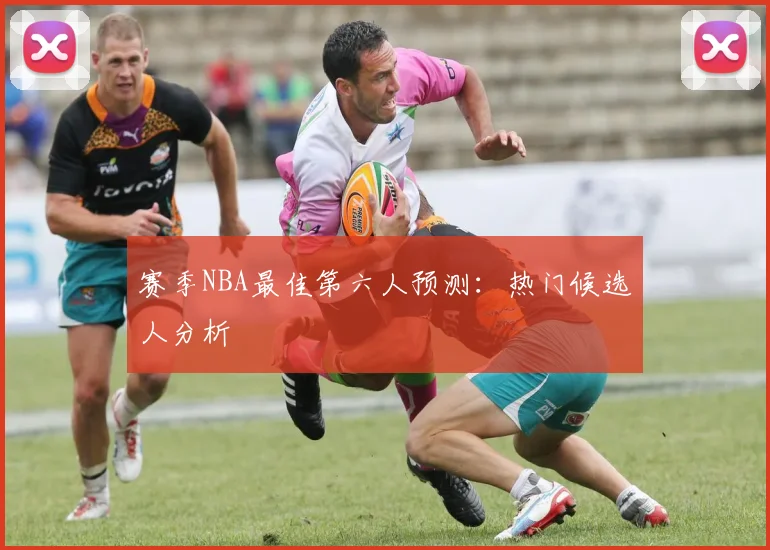 赛季NBA最佳第六人预测：热门候选人分析