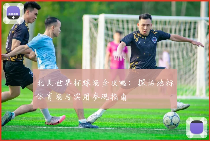 北美世界杯球场全攻略:探访地标体育场与实用参观指南