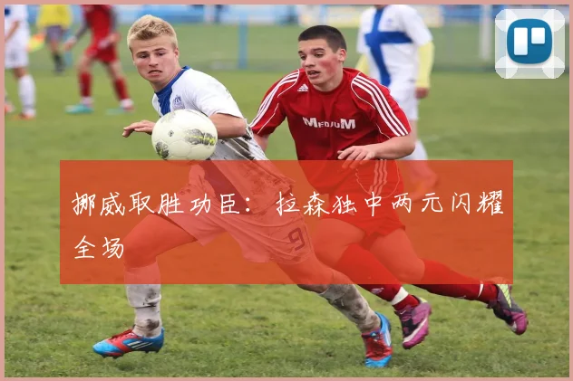 挪威取胜功臣：拉森独中两元闪耀全场
