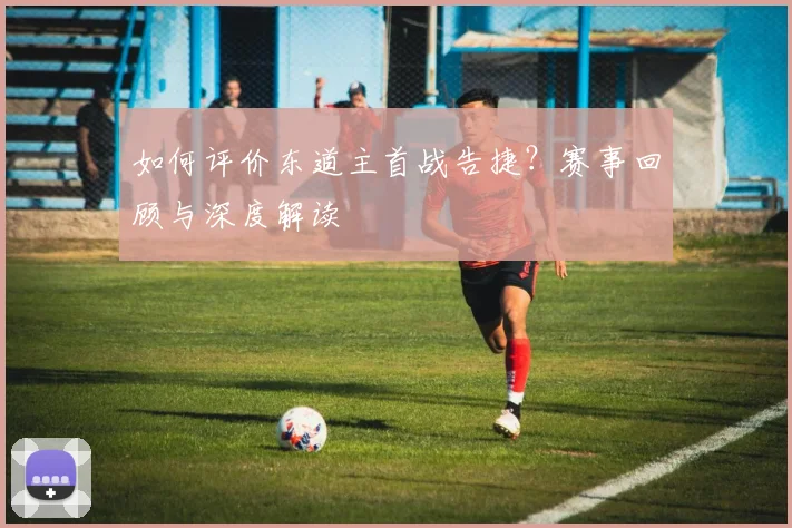 如何评价东道主首战告捷？赛事回顾与深度解读