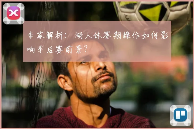 专家解析：湖人休赛期操作如何影响季后赛前景？