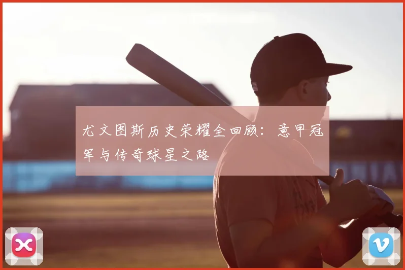 尤文图斯历史荣耀全回顾：意甲冠军与传奇球星之路