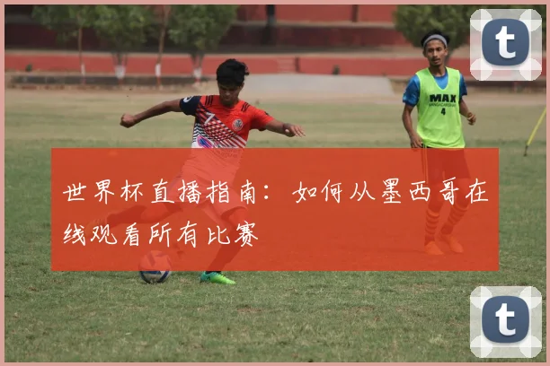 世界杯直播指南：如何从墨西哥在线观看所有比赛