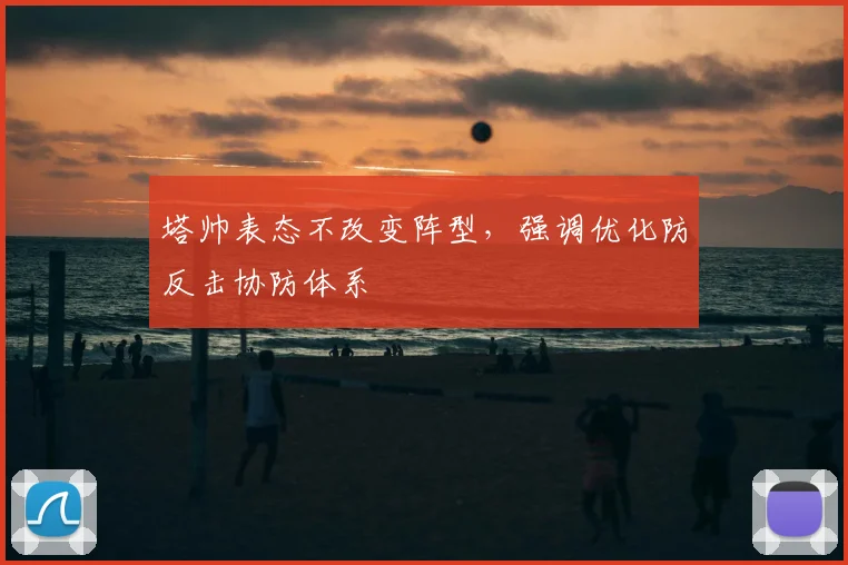 塔帅表态不改变阵型，强调优化防反击协防体系