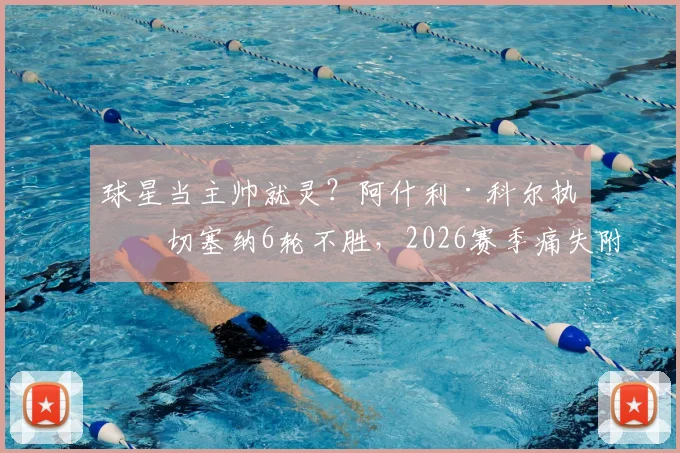 球星当主帅就灵？阿什利·科尔执教切塞纳6轮不胜，2026赛季痛失附加赛资格引热议