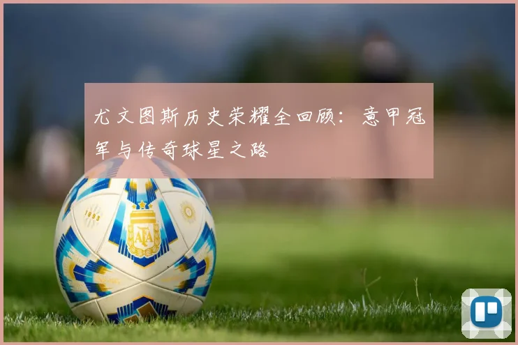 尤文图斯历史荣耀全回顾：意甲冠军与传奇球星之路