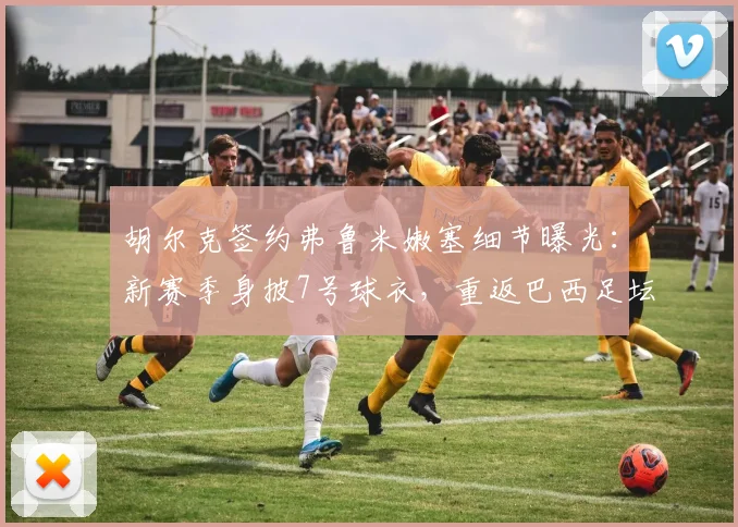 胡尔克签约弗鲁米嫩塞细节曝光：新赛季身披7号球衣，重返巴西足坛引关注