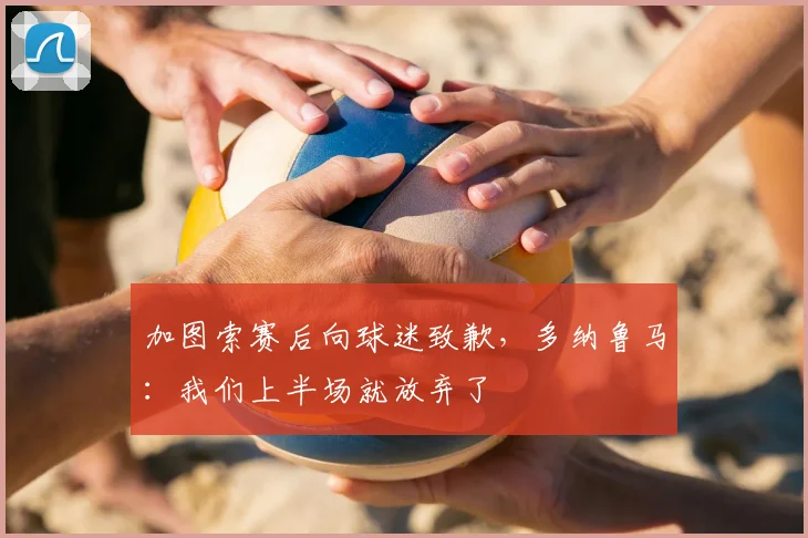 加图索赛后向球迷致歉，多纳鲁马：我们上半场就放弃了