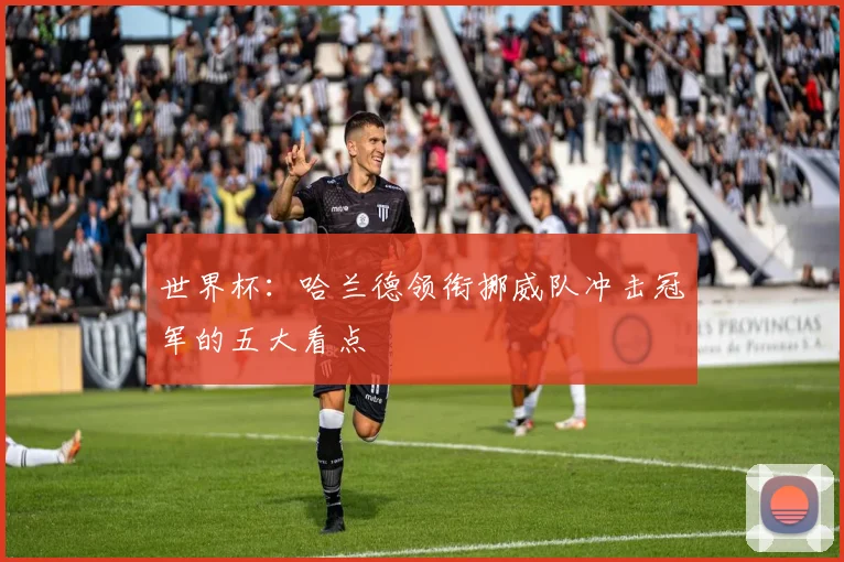世界杯:哈兰德领衔挪威队冲击冠军的五大看点