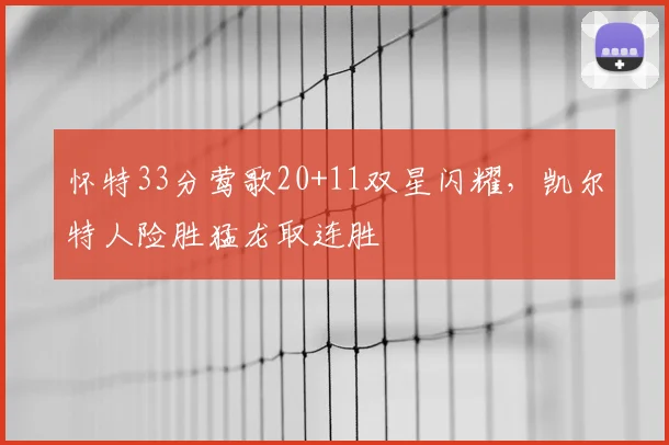 怀特33分莺歌20+11双星闪耀，凯尔特人险胜猛龙取连胜