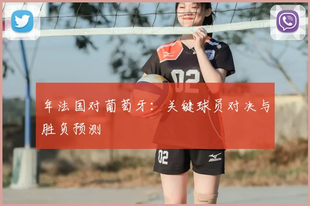 年法国对葡萄牙：关键球员对决与胜负预测