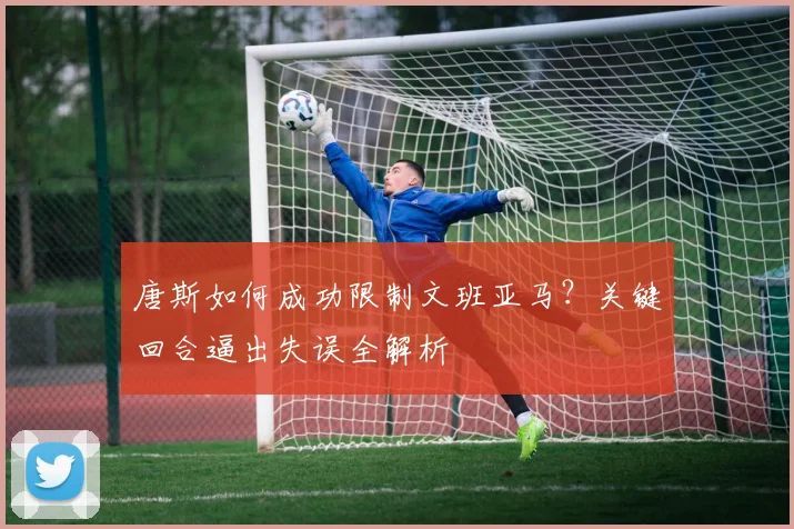 唐斯如何成功限制文班亚马？关键回合逼出失误全解析