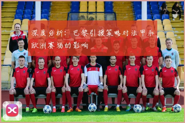 深度分析:巴黎引援策略对法甲和欧洲赛场的影响