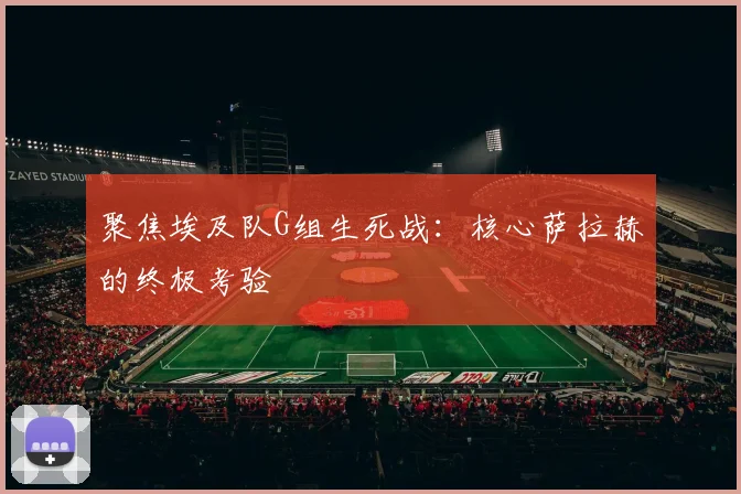 聚焦埃及队G组生死战：核心萨拉赫的终极考验