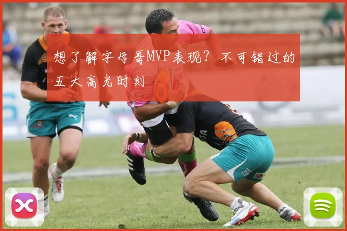 想了解字母哥MVP表现？不可错过的五大高光时刻