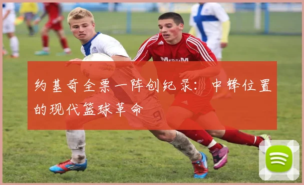 约基奇全票一阵创纪录：中锋位置的现代篮球革命