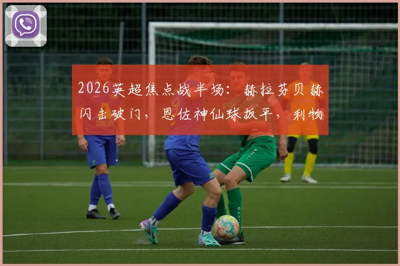 2026英超焦点战半场:赫拉芬贝赫闪击破门,恩佐神仙球扳平,利物浦1-1切尔西比赛进程与技术统计详解