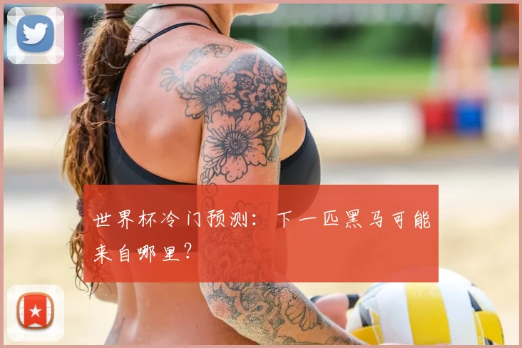 世界杯冷门预测:下一匹黑马可能来自哪里?