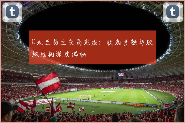 C米兰易主交易完成：收购金额与股权结构深度揭秘