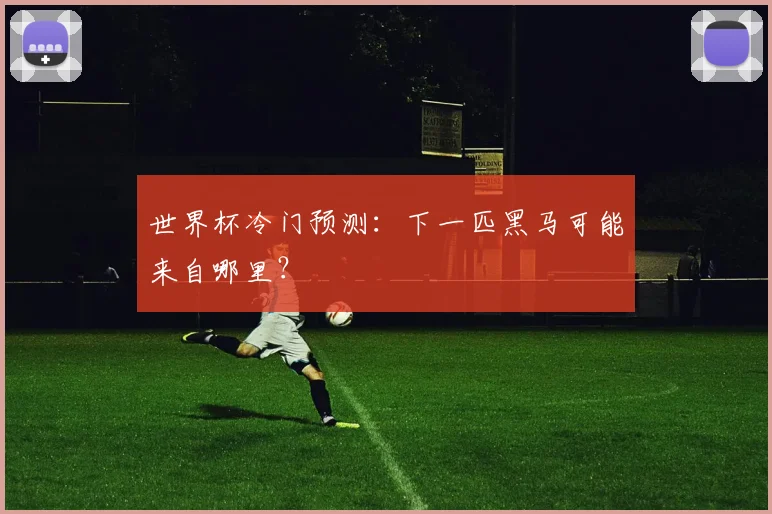 世界杯冷门预测：下一匹黑马可能来自哪里？