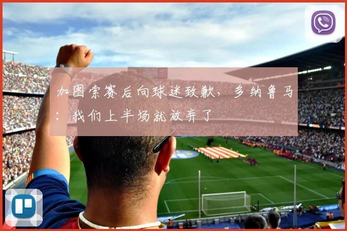 加图索赛后向球迷致歉，多纳鲁马：我们上半场就放弃了