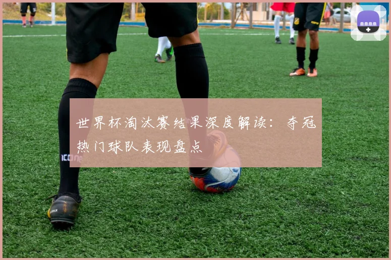 世界杯淘汰赛结果深度解读：夺冠热门球队表现盘点